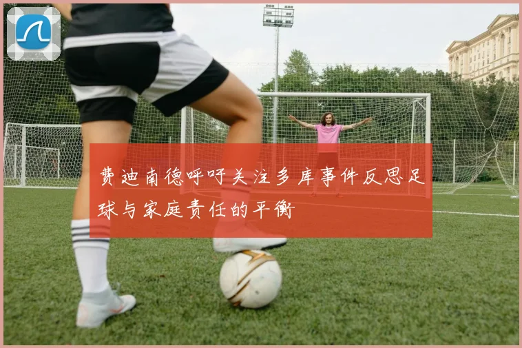 费迪南德呼吁关注多库事件反思足球与家庭责任的平衡