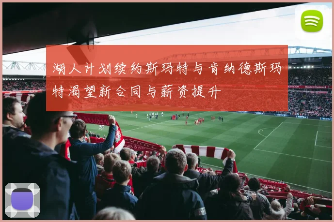 湖人计划续约斯玛特与肯纳德斯玛特渴望新合同与薪资提升