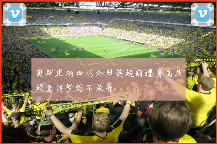 奥斯皮纳回忆加盟英超前遭身高质疑坚持梦想不放弃