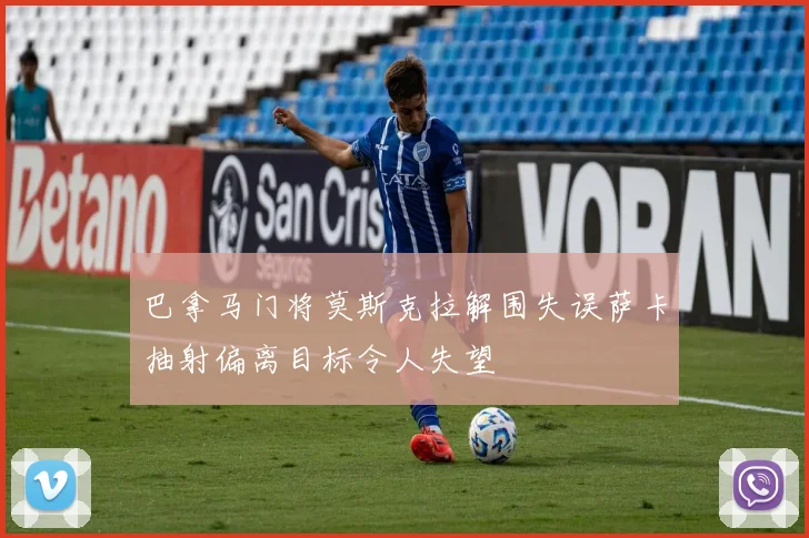 巴拿马门将莫斯克拉解围失误萨卡抽射偏离目标令人失望