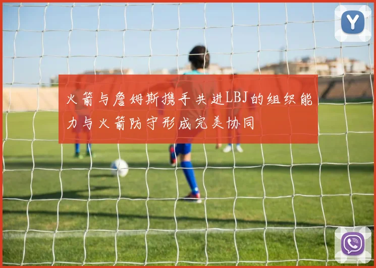 火箭与詹姆斯携手共进LBJ的组织能力与火箭防守形成完美协同