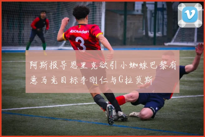 阿斯报导恩里克欲引小蜘蛛巴黎有意马竞目标李刚仁与G拉莫斯