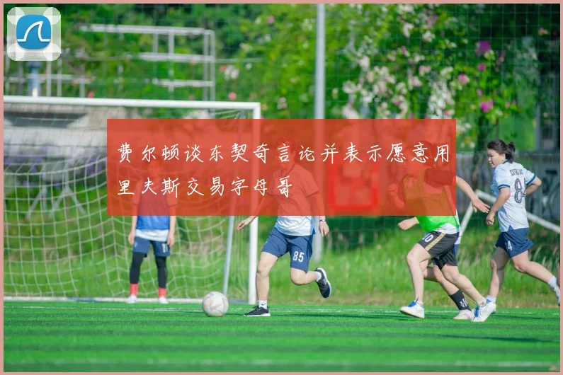 费尔顿谈东契奇言论并表示愿意用里夫斯交易字母哥