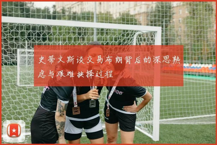 史蒂文斯谈交易布朗背后的深思熟虑与艰难抉择过程