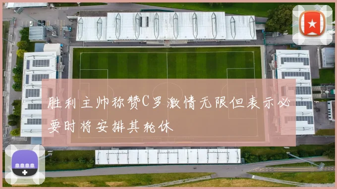 胜利主帅称赞C罗激情无限但表示必要时将安排其轮休