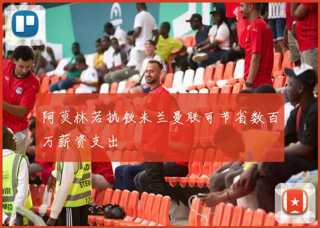 阿莫林若执教米兰曼联可节省数百万薪资支出