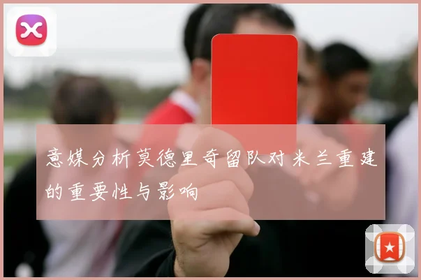 意媒分析莫德里奇留队对米兰重建的重要性与影响