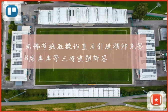 老佛爷疯狂操作皇马引进穆帅免签B席库库等三将重塑阵容