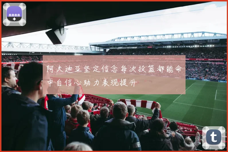 阿夫迪亚坚定信念每次投篮都能命中自信心助力表现提升