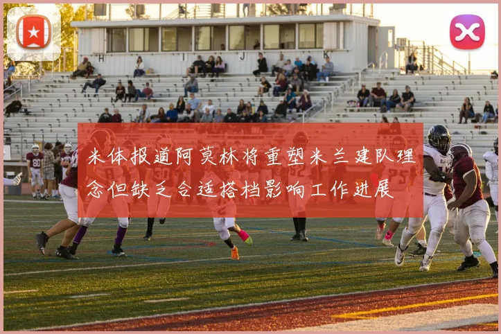 米体报道阿莫林将重塑米兰建队理念但缺乏合适搭档影响工作进展