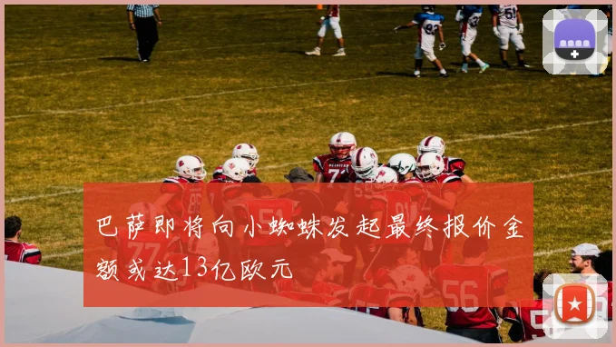 巴萨即将向小蜘蛛发起最终报价金额或达13亿欧元