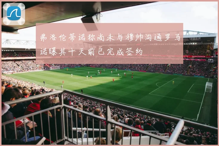 弗洛伦蒂诺称尚未与穆帅沟通罗马诺曝其十天前已完成签约