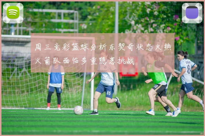 周三竞彩篮球分析东契奇状态火热火箭队面临多重隐患挑战