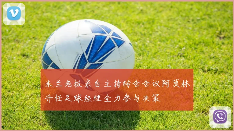 米兰老板亲自主持转会会议阿莫林升任足球经理全力参与决策