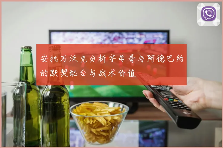 安托万沃克分析字母哥与阿德巴约的默契配合与战术价值