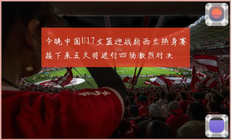 今晚中国U17女篮迎战新西兰热身赛接下来五天将进行四场激烈对决