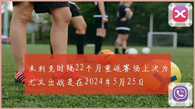 米利克时隔22个月重返赛场上次为尤文出战是在2024年5月25日