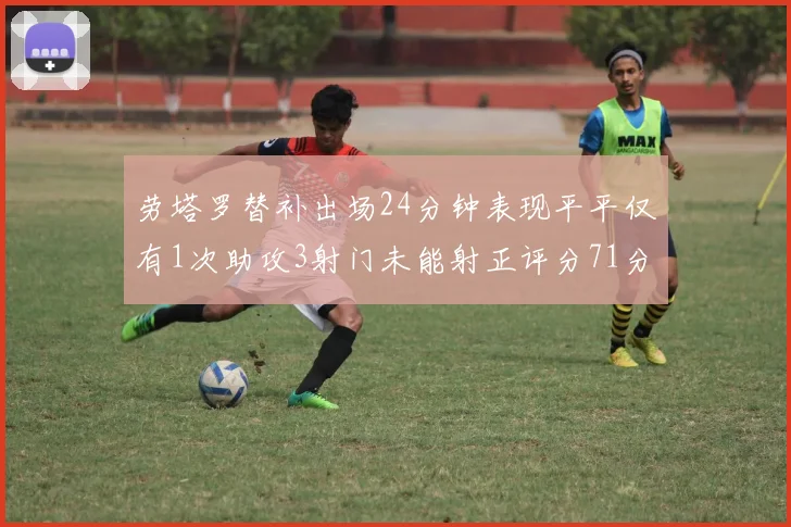 劳塔罗替补出场24分钟表现平平仅有1次助攻3射门未能射正评分71分