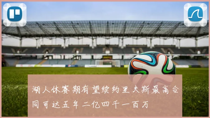 湖人休赛期有望续约里夫斯最高合同可达五年二亿四千一百万