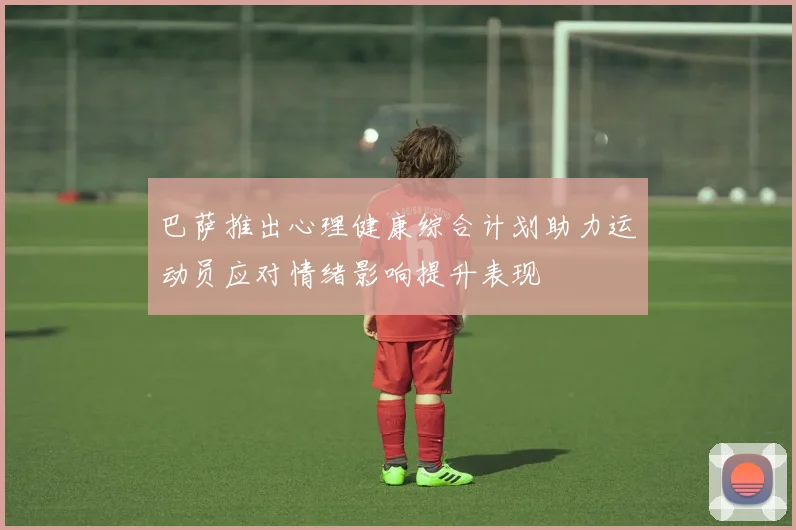 巴萨推出心理健康综合计划助力运动员应对情绪影响提升表现