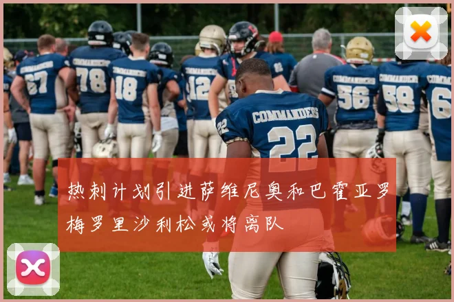 热刺计划引进萨维尼奥和巴霍亚罗梅罗里沙利松或将离队
