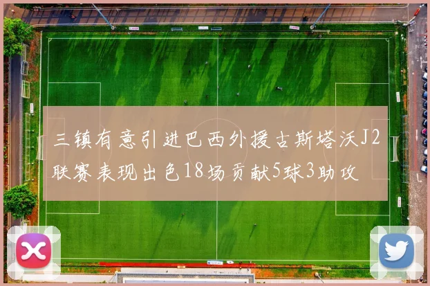 三镇有意引进巴西外援古斯塔沃J2联赛表现出色18场贡献5球3助攻