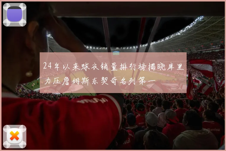 24年以来球衣销量排行榜揭晓库里力压詹姆斯东契奇名列第一