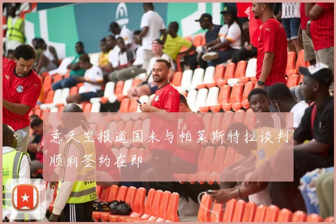意天空报道国米与帕莱斯特拉谈判顺利签约在即