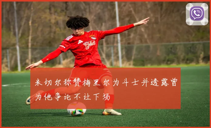 米切尔称赞梅里尔为斗士并透露曾为他争论不让下场