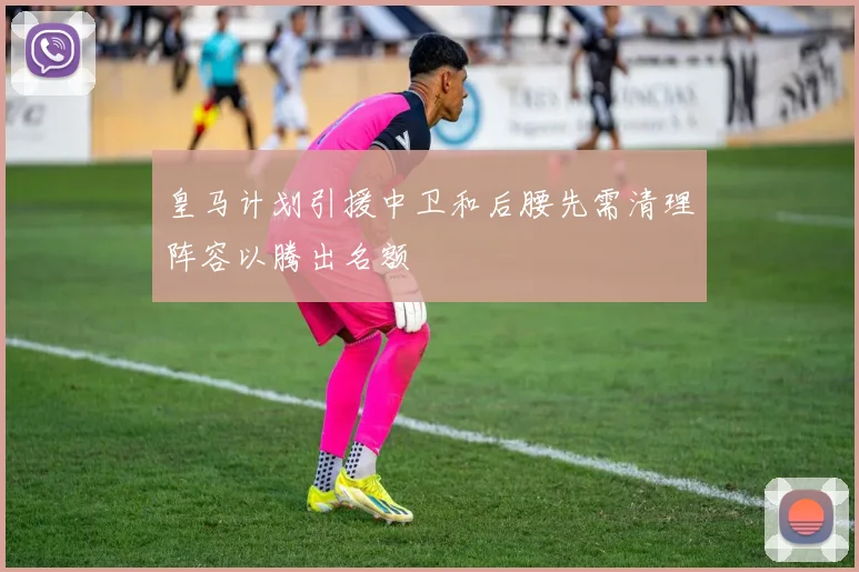 皇马计划引援中卫和后腰先需清理阵容以腾出名额
