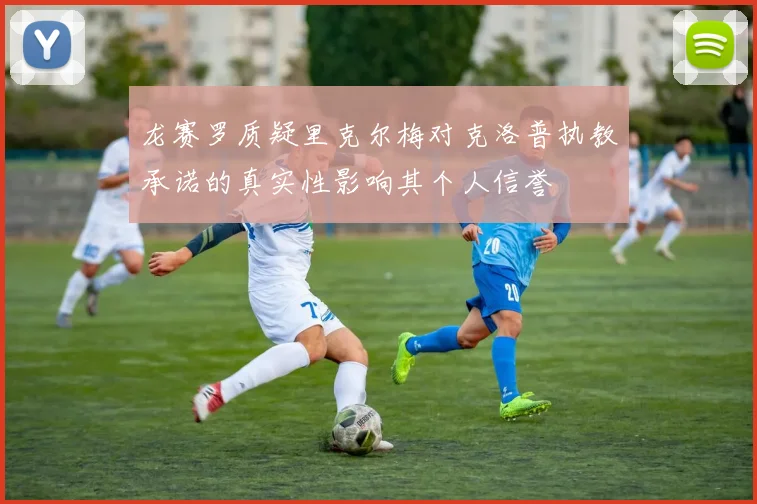 龙赛罗质疑里克尔梅对克洛普执教承诺的真实性影响其个人信誉