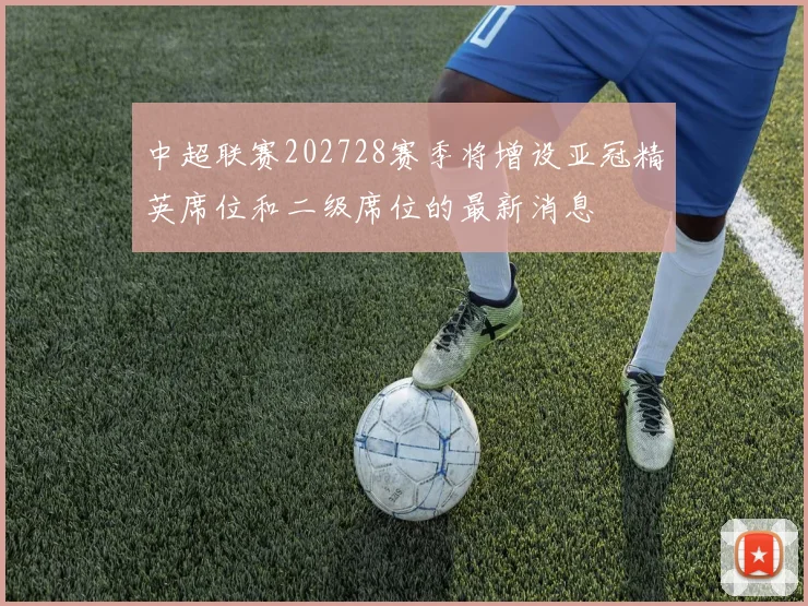 中超联赛202728赛季将增设亚冠精英席位和二级席位的最新消息