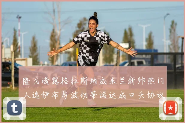 隆戈透露格拉斯纳成米兰新帅热门人选伊布与波切蒂诺达成口头协议