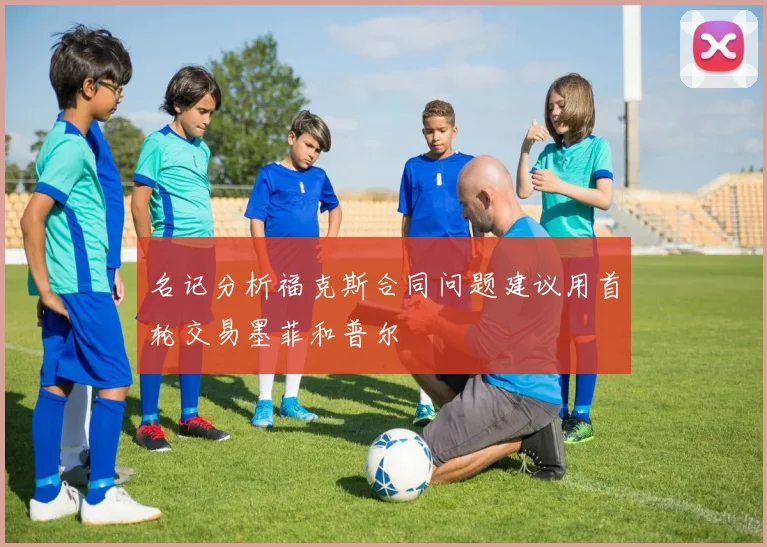名记分析福克斯合同问题建议用首轮交易墨菲和普尔